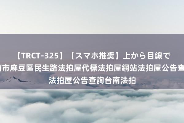 【TRCT-325】【スマホ推奨】上から目線で手コキ 台南市麻豆區民生路法拍屋代標法拍屋網站法拍屋公告查詢台南法拍