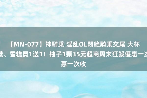 【MN-077】神騎乗 淫乱OL悶絶騎乗交尾 大杯拿鐵、雪糕買1送1！柚子1顆35元　超商周末狂殺優惠一次收