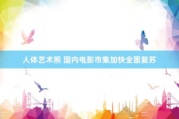 人体艺术照 国内电影市集加快全面复苏