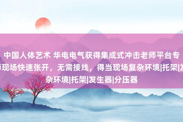 中国人体艺术 华电电气获得集成式冲击老师平台专利，能在老师现场快速张开，无需接线，得当现场复杂环境|托架|发生器|分压器