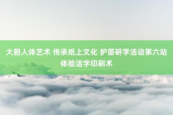 大胆人体艺术 传承纸上文化 护苗研学活动第六站体验活字印刷术
