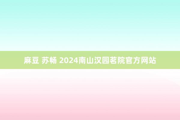 麻豆 苏畅 2024南山汉园茗院官方网站