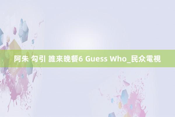 阿朱 勾引 誰來晚餐6 Guess Who_民众電視