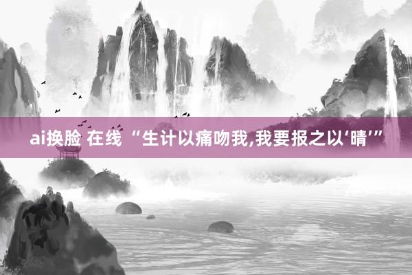 ai换脸 在线 “生计以痛吻我,我要报之以‘晴’”