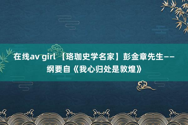 在线av girl 【珞珈史学名家】彭金章先生——纲要自《我心归处是敦煌》