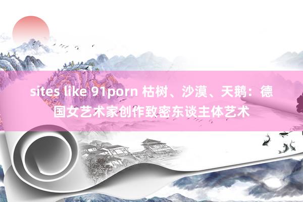 sites like 91porn 枯树、沙漠、天鹅：德国女艺术家创作致密东谈主体艺术
