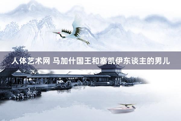 人体艺术网 马加什国王和塞凯伊东谈主的男儿