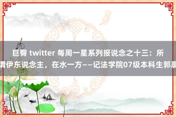 巨臀 twitter 每周一星系列报说念之十三：所谓伊东说念主，在水一方——记法学院07级本科生郭晨
