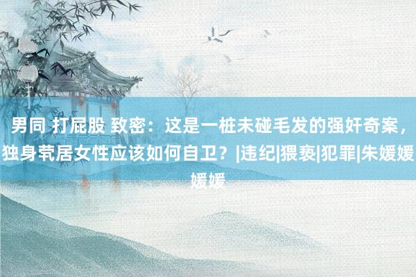 男同 打屁股 致密：这是一桩未碰毛发的强奸奇案，独身茕居女性应该如何自卫？|违纪|猥亵|犯罪|朱媛媛