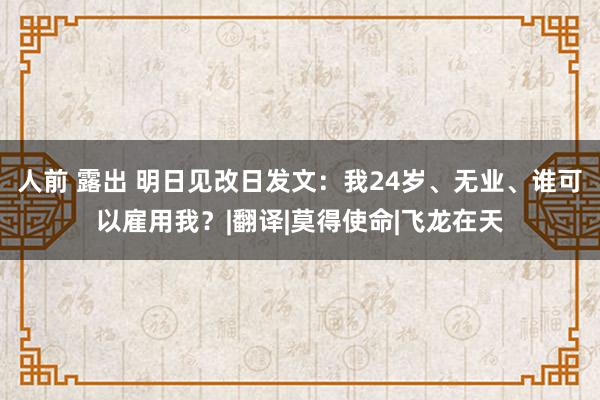 人前 露出 明日见改日发文：我24岁、无业、谁可以雇用我？|翻译|莫得使命|飞龙在天