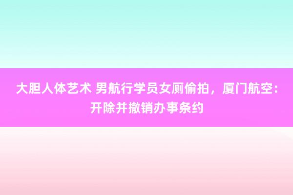 大胆人体艺术 男航行学员女厕偷拍，厦门航空：开除并撤销办事条约