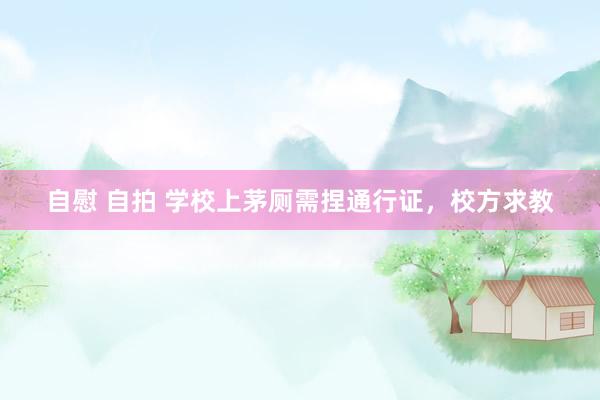 自慰 自拍 学校上茅厕需捏通行证，校方求教