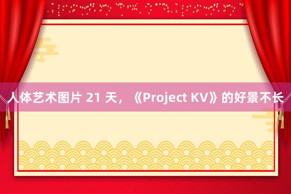 人体艺术图片 21 天，《Project KV》的好景不长