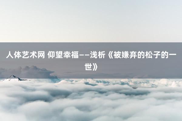 人体艺术网 仰望幸福——浅析《被嫌弃的松子的一世》