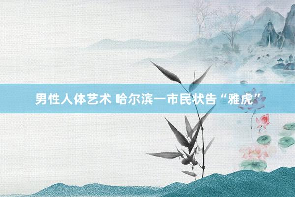男性人体艺术 哈尔滨一市民状告“雅虎”
