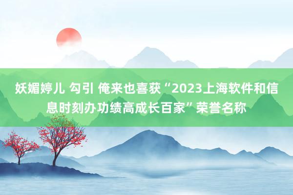 妖媚婷儿 勾引 俺来也喜获“2023上海软件和信息时刻办功绩高成长百家”荣誉名称