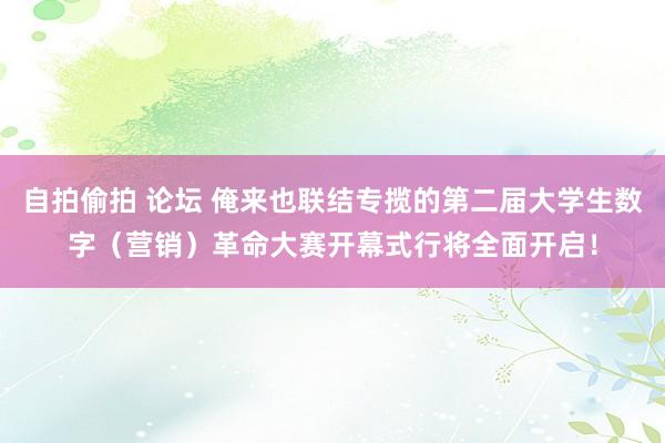自拍偷拍 论坛 俺来也联结专揽的第二届大学生数字（营销）革命大赛开幕式行将全面开启！