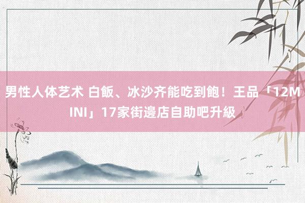 男性人体艺术 白飯、冰沙齐能吃到飽！王品「12MINI」17家街邊店自助吧升級
