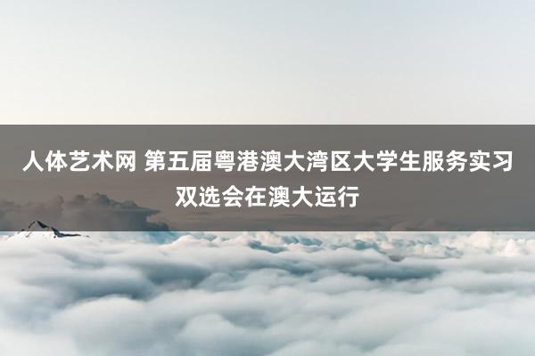 人体艺术网 第五届粤港澳大湾区大学生服务实习双选会在澳大运行