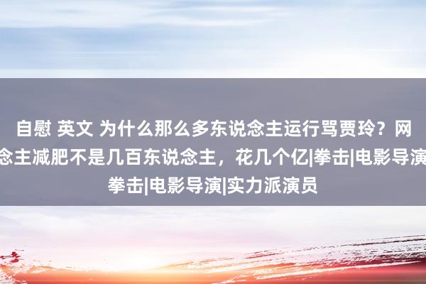 自慰 英文 为什么那么多东说念主运行骂贾玲？网友：一东说念主减肥不是几百东说念主，花几个亿|拳击|电影导演|实力派演员