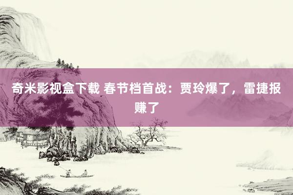 奇米影视盒下载 春节档首战：贾玲爆了，雷捷报赚了