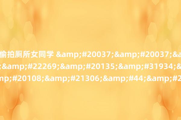 偷拍厕所女同学 &#20037;&#20037;&#57;&#57;&#22269;&#20135;&#31934;&#21697;&#20108;&#21306;&#44;&#20122;&#27954;&#39640;&#28165;&#65;&#71;&am