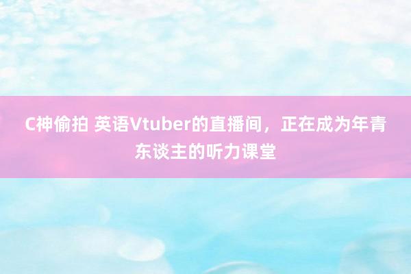 C神偷拍 英语Vtuber的直播间，正在成为年青东谈主的听力课堂