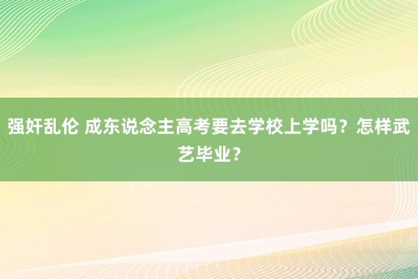 强奸乱伦 成东说念主高考要去学校上学吗？怎样武艺毕业？