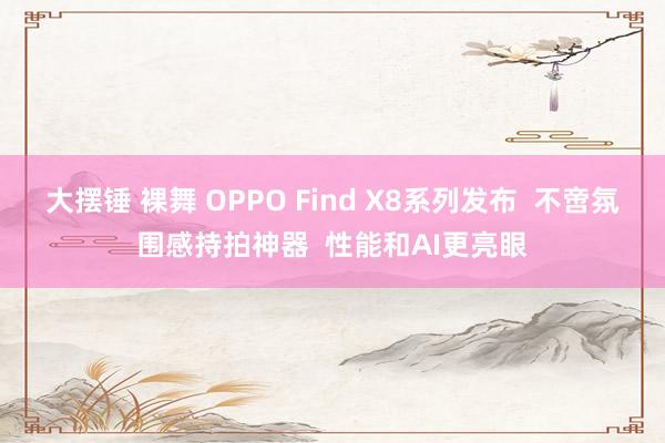 大摆锤 裸舞 OPPO Find X8系列发布  不啻氛围感持拍神器  性能和AI更亮眼