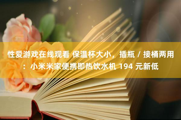 性爱游戏在线观看 保温杯大小，插瓶 / 接桶两用：小米米家便携即热饮水机 194 元新低