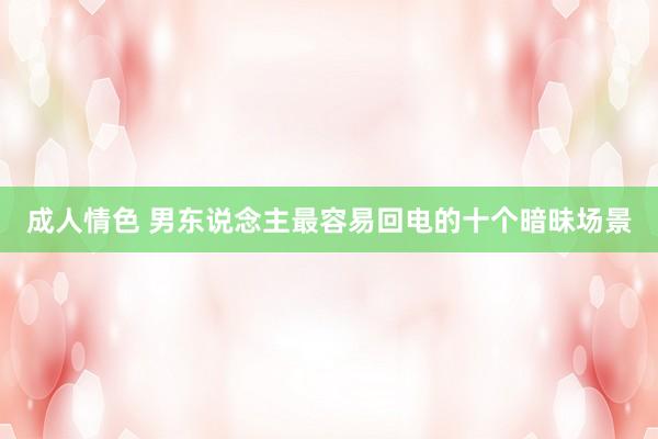 成人情色 男东说念主最容易回电的十个暗昧场景