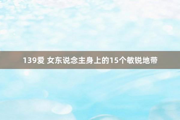 139爱 女东说念主身上的15个敏锐地带