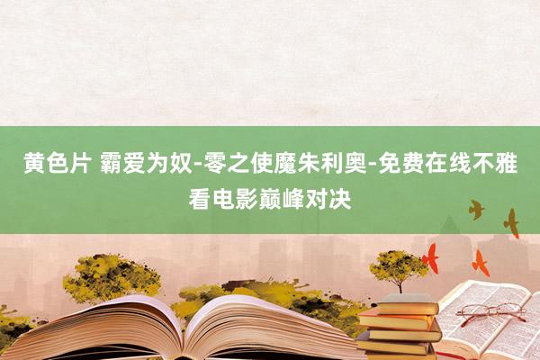 黄色片 霸爱为奴-零之使魔朱利奥-免费在线不雅看电影巅峰对决