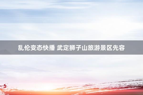 乱伦变态快播 武定狮子山旅游景区先容