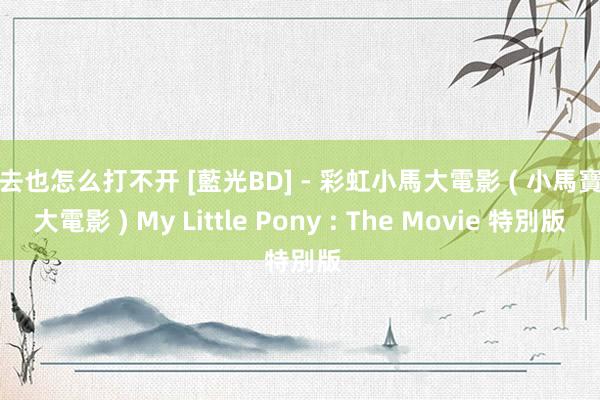 俺去也怎么打不开 [藍光BD] - 彩虹小馬大電影 ( 小馬寶莉大電影 ) My Little Pony : The Movie 特別版