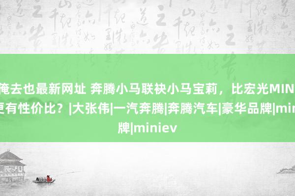 俺去也最新网址 奔腾小马联袂小马宝莉，比宏光MINIEV更有性价比？|大张伟|一汽奔腾|奔腾汽车|豪华品牌|miniev