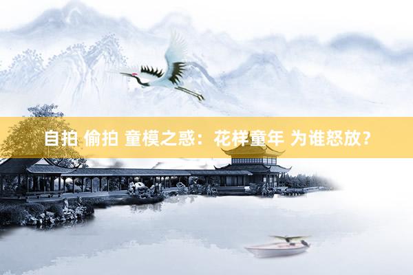 自拍 偷拍 童模之惑：花样童年 为谁怒放？