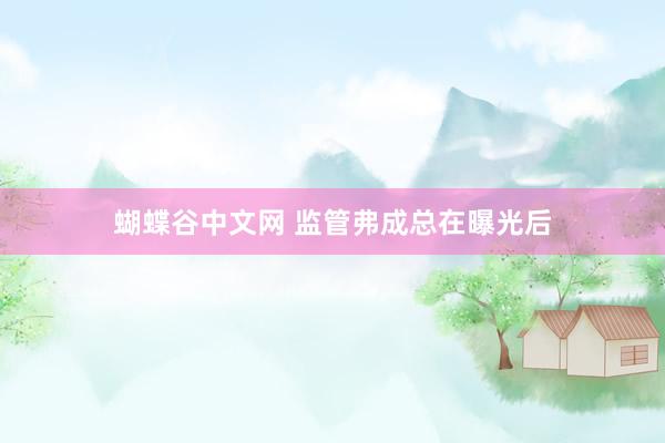 蝴蝶谷中文网 监管弗成总在曝光后
