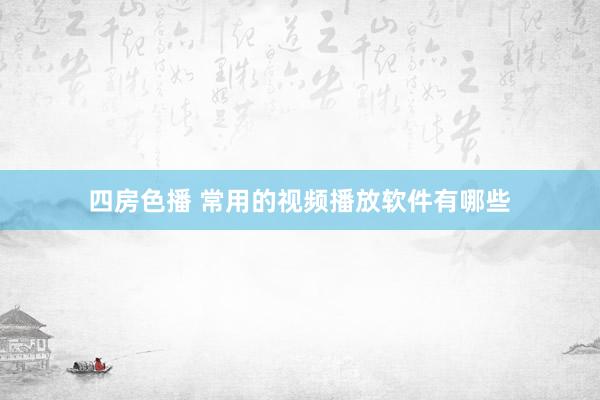 四房色播 常用的视频播放软件有哪些