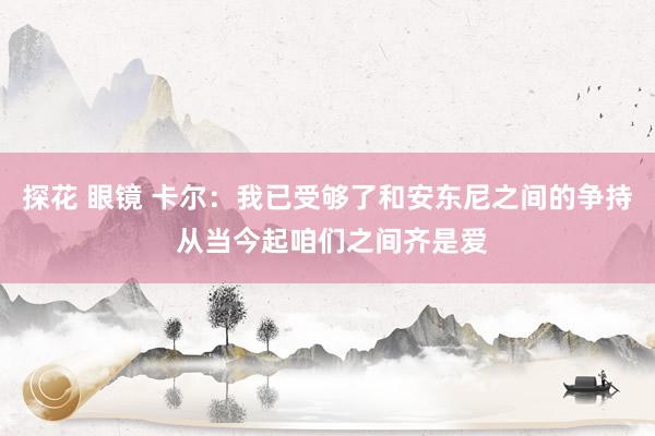 探花 眼镜 卡尔：我已受够了和安东尼之间的争持 从当今起咱们之间齐是爱