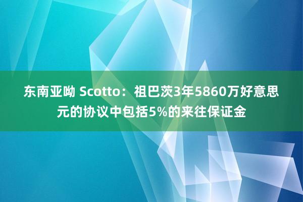 东南亚呦 Scotto：祖巴茨3年5860万好意思元的协议中包括5%的来往保证金