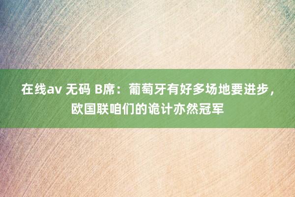 在线av 无码 B席：葡萄牙有好多场地要进步，欧国联咱们的诡计亦然冠军