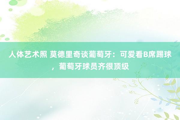 人体艺术照 莫德里奇谈葡萄牙：可爱看B席踢球，葡萄牙球员齐很顶级