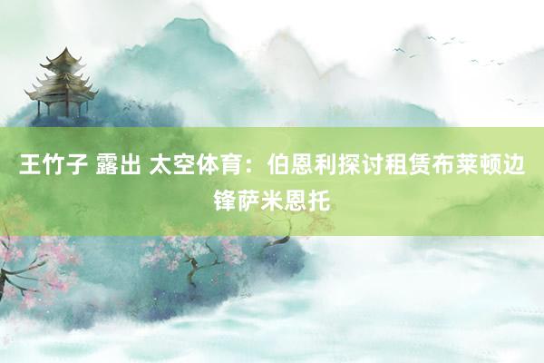 王竹子 露出 太空体育：伯恩利探讨租赁布莱顿边锋萨米恩托