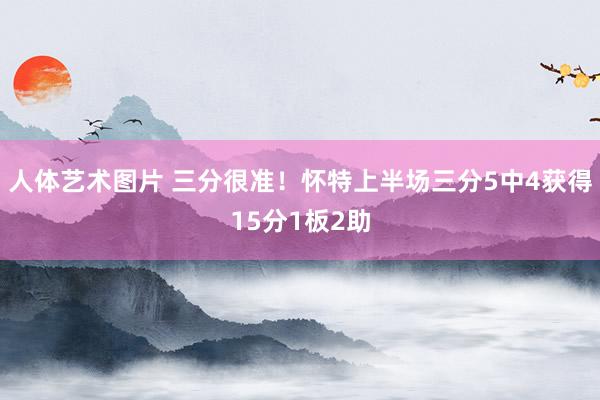 人体艺术图片 三分很准！怀特上半场三分5中4获得15分1板2助