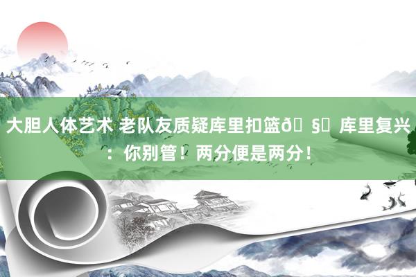 大胆人体艺术 老队友质疑库里扣篮🧐库里复兴：你别管！两分便是两分！