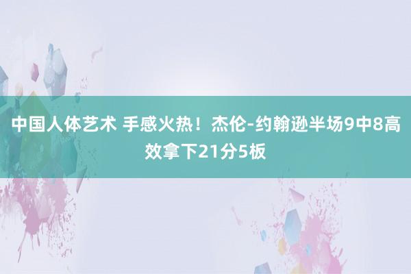 中国人体艺术 手感火热！杰伦-约翰逊半场9中8高效拿下21分5板