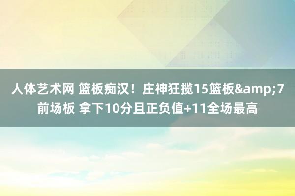 人体艺术网 篮板痴汉！庄神狂揽15篮板&7前场板 拿下10分且正负值+11全场最高