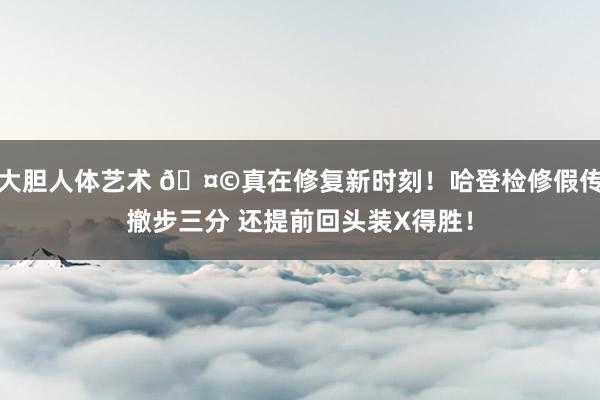 大胆人体艺术 🤩真在修复新时刻！哈登检修假传撤步三分 还提前回头装X得胜！