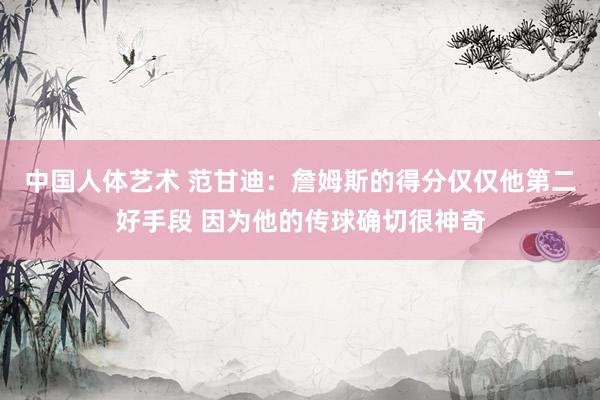 中国人体艺术 范甘迪：詹姆斯的得分仅仅他第二好手段 因为他的传球确切很神奇